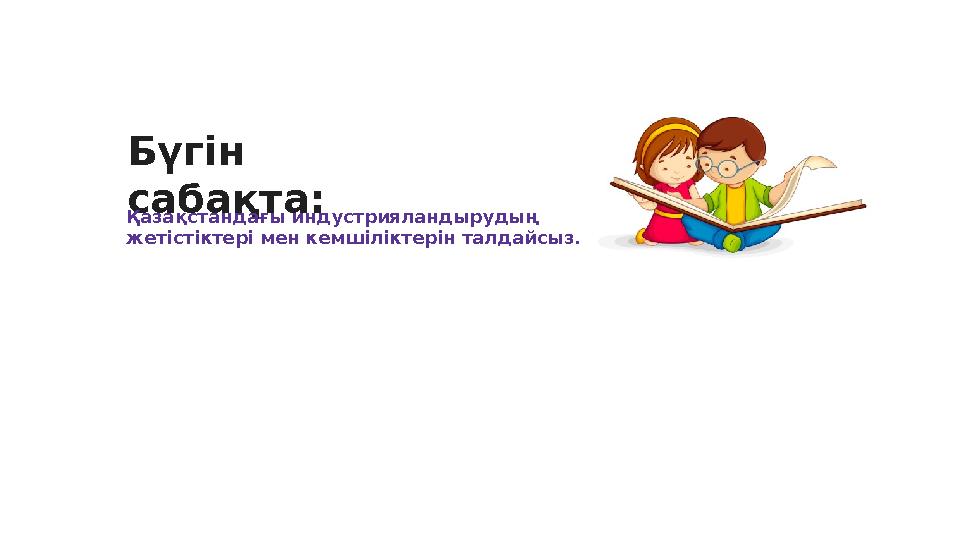 Бүгін сабақта: Қазақстандағы индустрияландырудың жетістіктері мен кемшіліктерін талдайсыз.