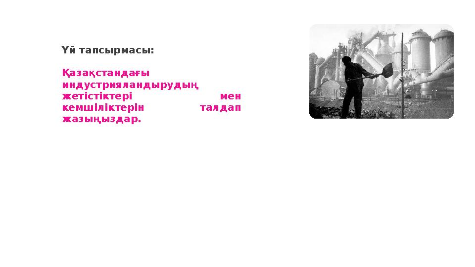 Үй тапсырмасы: Қазақстандағы индустрияландырудың жетістіктері мен кемшіліктерін талдап жазыңыздар.