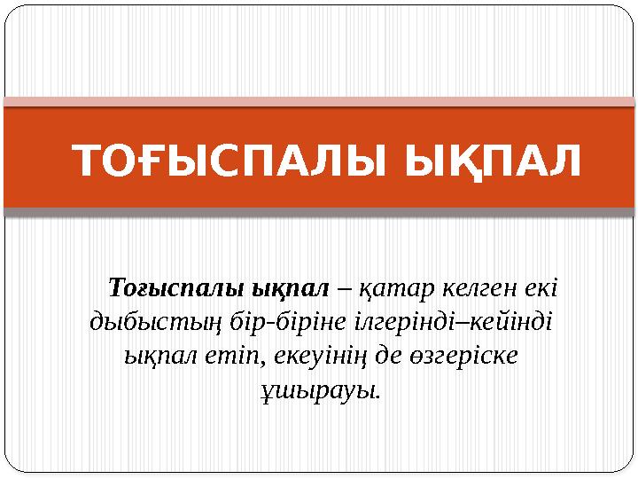 ТОҒЫСПАЛЫ ЫҚПАЛ Тоғыспалы ықпал – қатар келген екі дыбыстың бір-біріне ілгерінді–кейінді ықпал етіп, екеуінің де өзге