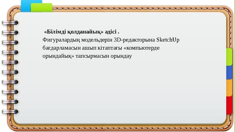 «Білімді қолданайық» әдісі . Фигуралардың модельдерін 3D-редакторына SketchUp бағдарламасын ашып кітаптағы «ком