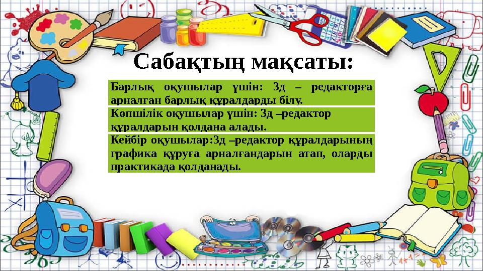 Сабақтың мақсаты: Барлық оқушылар үшін: 3д – редакторға арналған барлық құралдарды білу. Көпшілік оқушылар үші