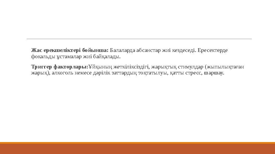 Жас ерекшеліктері бойынша: Балаларда абсанстар жиі кездеседі. Ересектерде фокальды ұстамалар жиі байқалады. Триггер факторлар