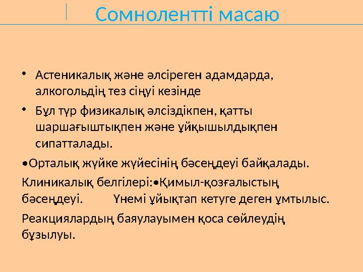 Сомнолентті масаю •Астеникалық және әлсіреген адамдарда, алкогольдің тез сіңуі кезінде •Бұл түр физикалық әлсіздікпен, қатты ш