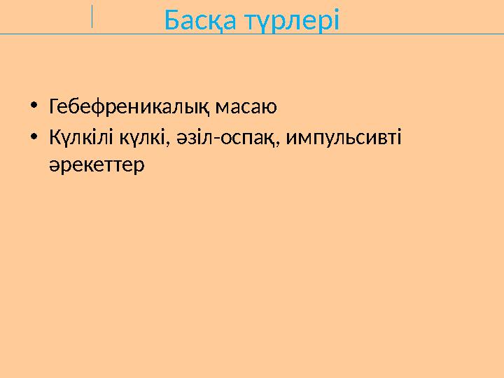 Басқа түрлері •Гебефреникалық масаю •Күлкілі күлкі, әзіл-оспақ, импульсивті әрекеттер