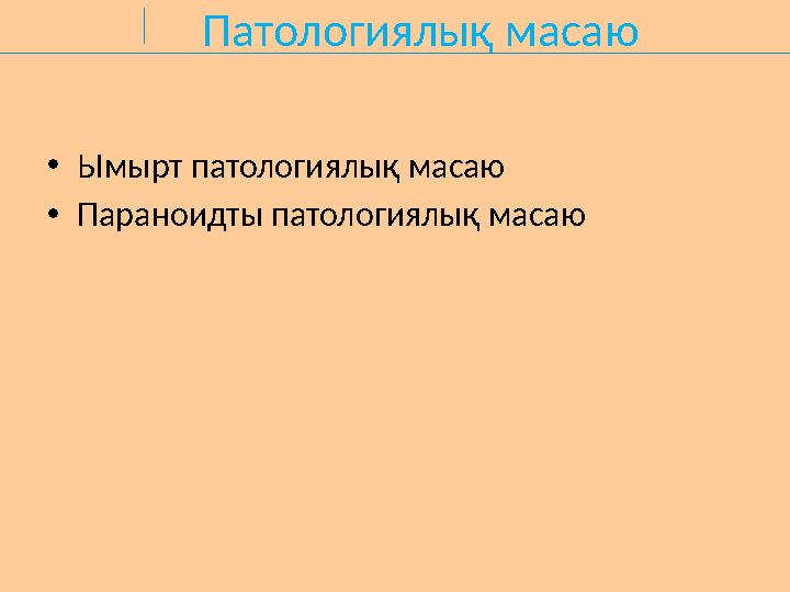 Патологиялық масаю •Ымырт патологиялық масаю •Параноидты патологиялық масаю