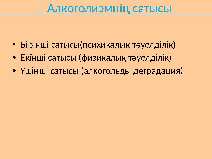 Алкоголизмнің сатысы •Бірінші сатысы(психикалық тәуелділік) •Екінші сатысы (физикалық тәуелділік) •Үшінші сатысы (алкогольды дег