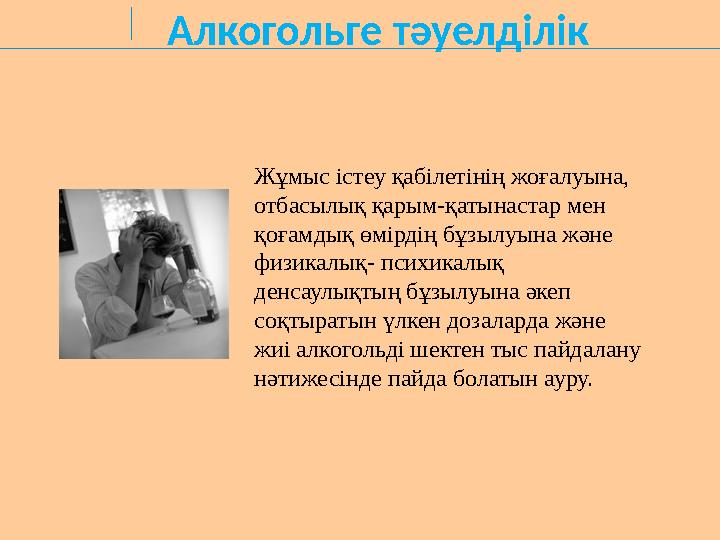 Алкогольге тәуелділік Жұмыс істеу қабілетінің жоғалуына, отбасылық қарым-қатынастар мен қоғамдық өмірдің бұзылуына және физик