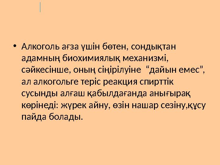 •Алкоголь ағза үшін бөтен, сондықтан адамның биохимиялық механизмі, сәйкесінше, оның сіңірілуіне “дайын емес”, ал алкогольге