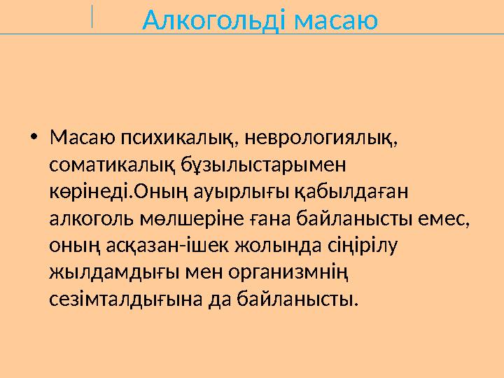 Алкогольді масаю •Масаю психикалық, неврологиялық, соматикалық бұзылыстарымен көрінеді.Оның ауырлығы қабылдаған алкоголь мөлш