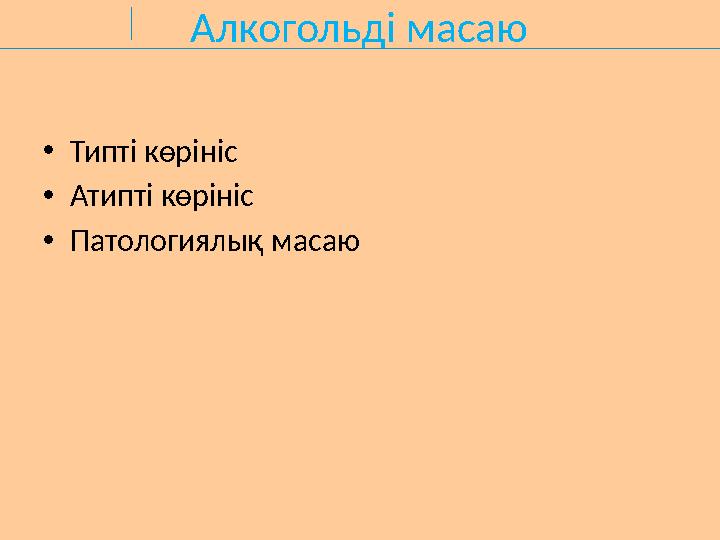 Алкогольді масаю •Типті көрініс •Атипті көрініс •Патологиялық масаю