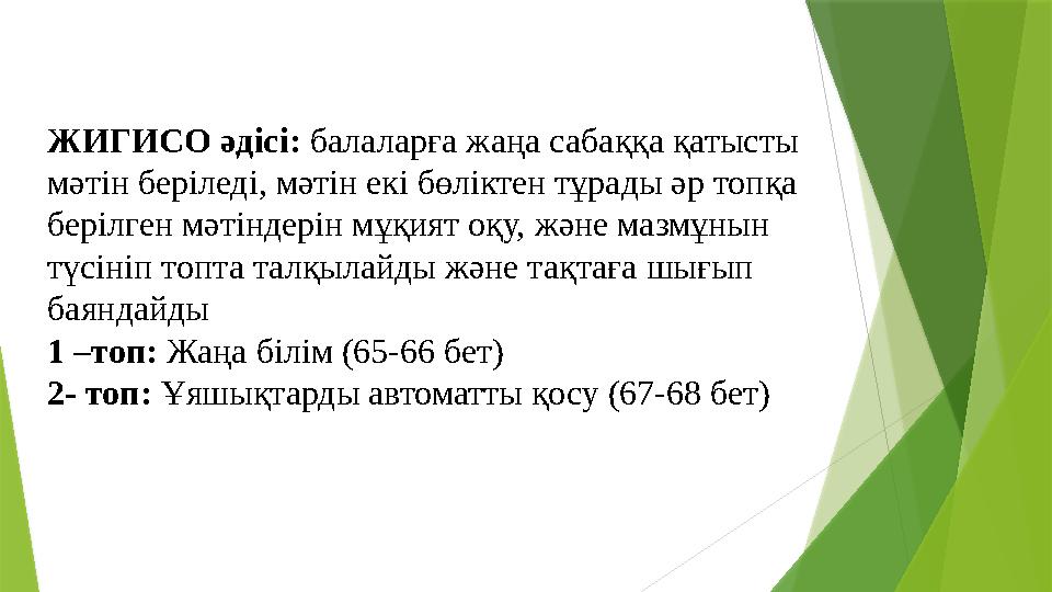 ЖИГИСО әдісі: балаларға жаңа сабаққа қатысты мәтін беріледі, мәтін екі бөліктен тұрады әр топқа берілген мәтін