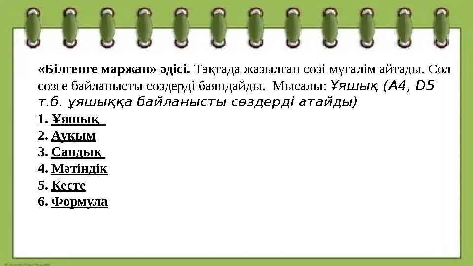 «Білгенге маржан» әдісі. Тақтада жазылған сөзі мұғалім айтады. Сол сөзге байланысты сөздерді баяндайды. Мысалы: