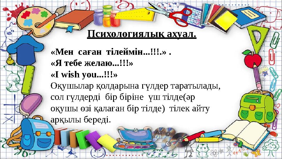Психологиялық ахуал. «Мен саған тілеймін...!!!.» . «Я тебе желаю...!!!» «I wish you...!!!» Оқушылар қолдарына Психологиялық ахуал. «Мен саған тілеймін...!!!.» . «Я тебе желаю...!!!» «I wish you...!!!» Оқушылар қолдарына