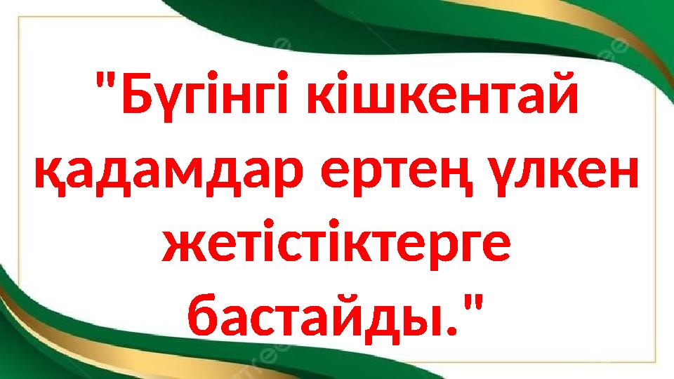 "Бүгінгі кішкентай қадамдар ертең үлкен жетістіктерге бастайды."
