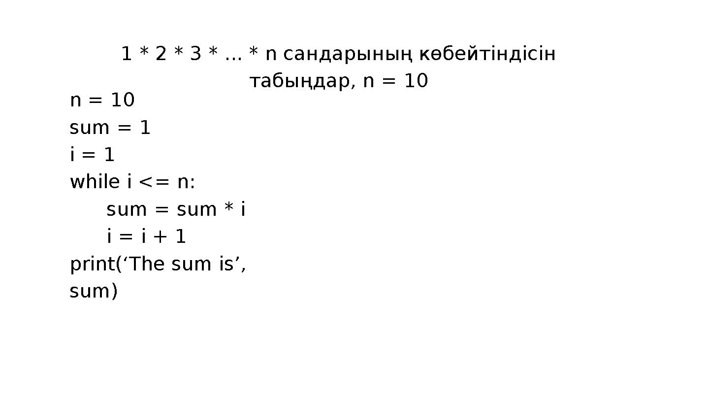 1 * 2 * 3 * ... * n сандарының көбейтіндісін табыңдар, n = 10 n = 10 sum = 1 i = 1 while i <= n: sum = sum * i i =