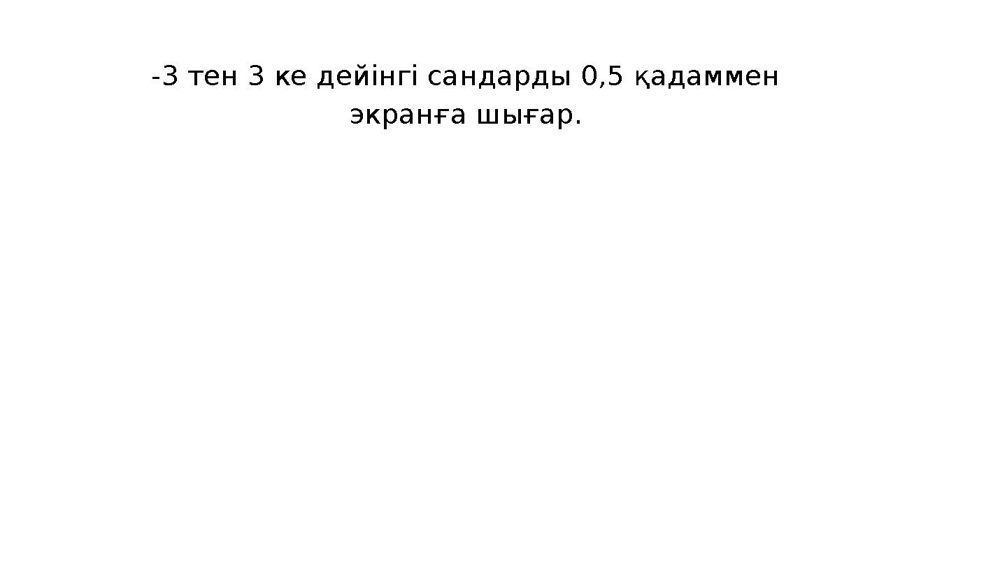 -3 тен 3 ке дейінгі сандарды 0,5 қадаммен экранға шығар.