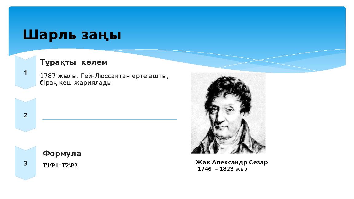 Шарль заңы Тұрақты көлем 1787 жылы. Гей-Люссактан ерте ашты, бірақ кеш жариялады Формула T1\P1=T2\P2 Жак Александр Сезар 17