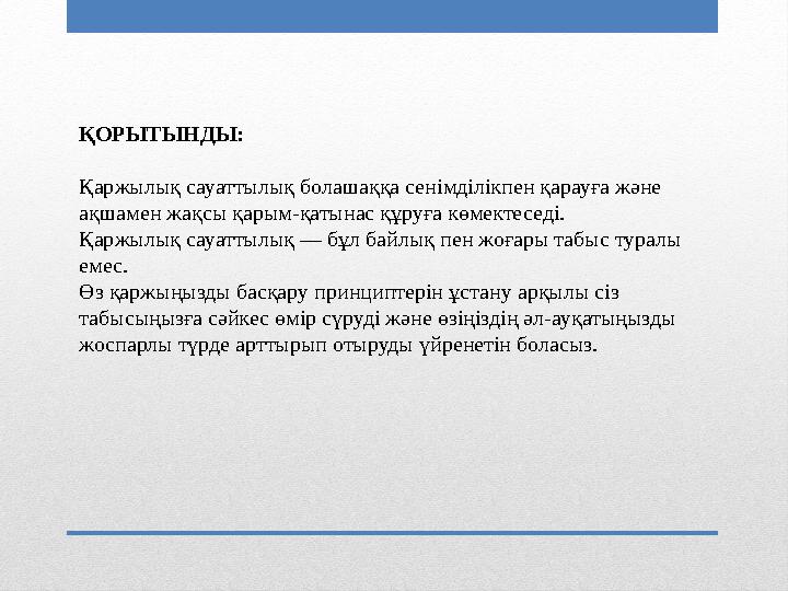 ҚОРЫТЫНДЫ: Қаржылық сауаттылық болашаққа сенімділікпен қарауға және ақшамен жақсы қарым-қатынас құруға көмектеседі. Қаржылық с