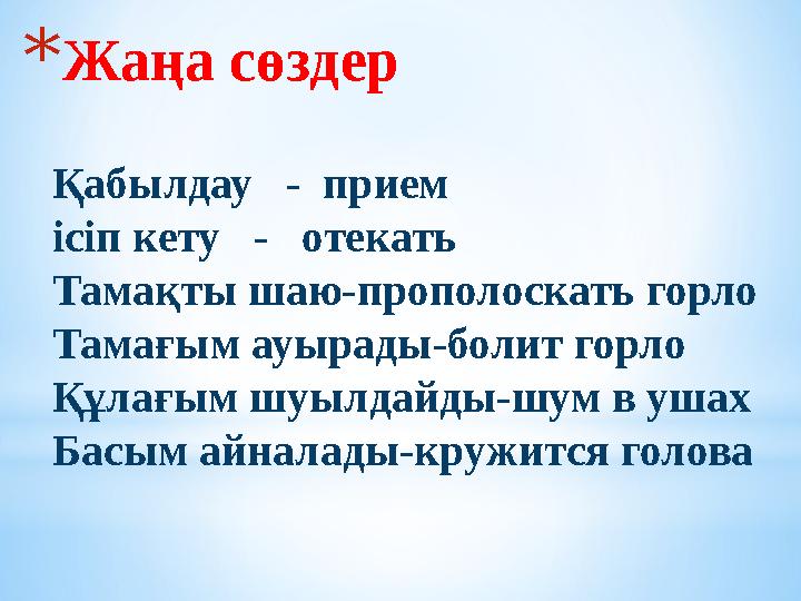 *Жаңа сөздер Қабылдау - прием ісіп кету - отекать Тамақты шаю-прополоскать горло Тамағым ауырады-болит горло Құлағым шуыл