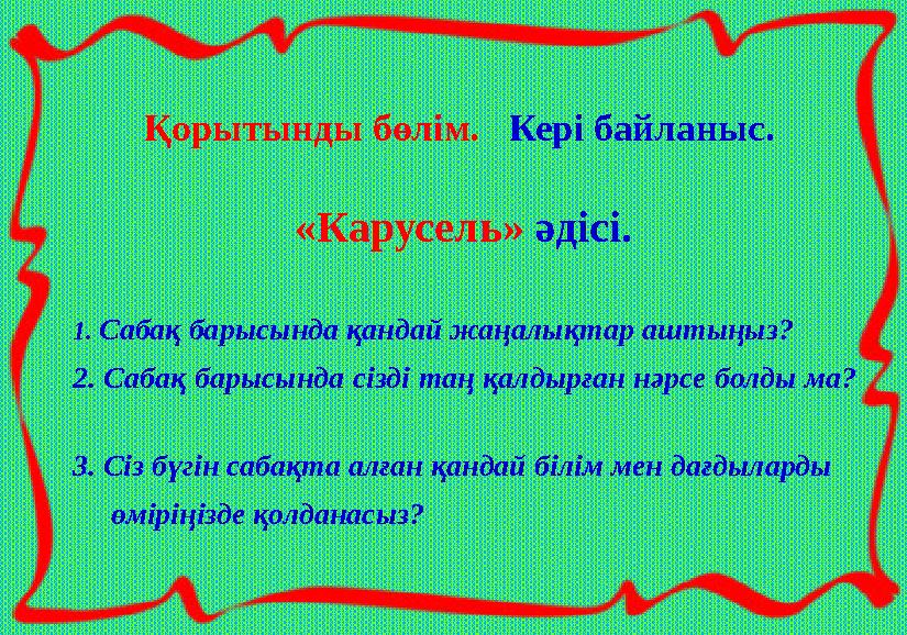 Қорытынды бөлім. Кері байланыс. «Карусель» әдісі. 1. Сабақ барысында қандай жаңалықтар аштыңыз? 2. Сабақ барысында сізді та