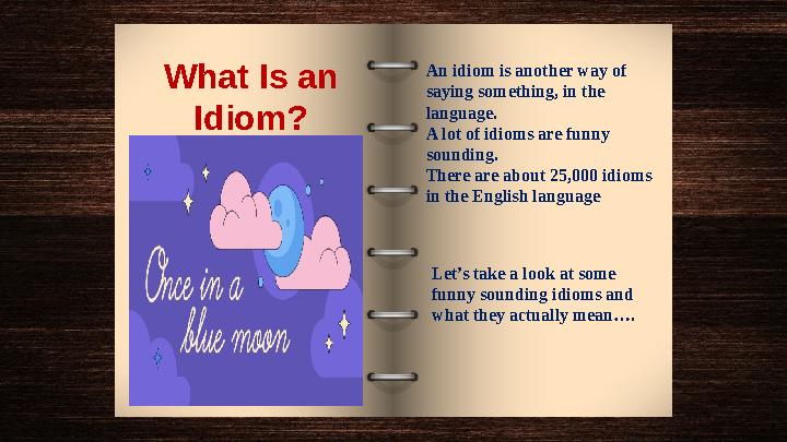 What Is an Idiom? An idiom is another way of saying something, in the language. A lot of idioms are funny sounding. There ar What Is an Idiom? An idiom is another way of saying something, in the language. A lot of idioms are funny sounding. There ar