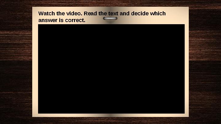 Watch the video. Read the text and decide which answer is correct. Watch the video. Read the text and decide which answer is correct.