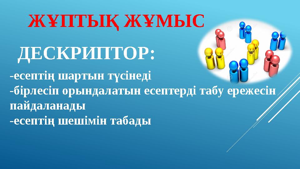 ДЕСКРИПТОР: -есептің шартын түсінеді -бірлесіп орындалатын есептерді табу ережесін пайдаланады -е