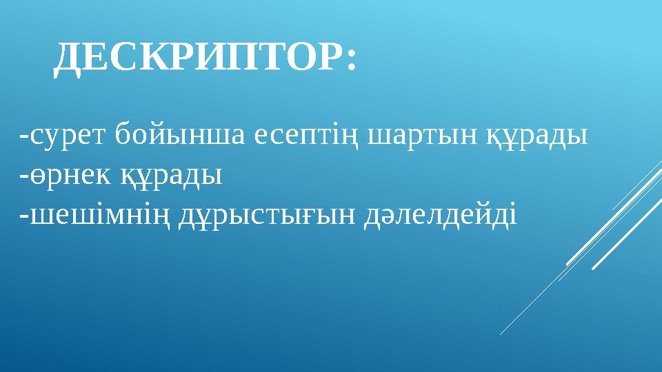 ДЕСКРИПТОР: -сурет бойынша есептің шартын құрады -өрнек құрады -шешімнің дұрыстығын дәлелдейді