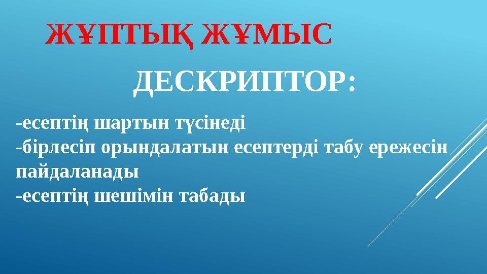 ДЕСКРИПТОР: -есептің шартын түсінеді -бірлесіп орындалатын есептерді табу ережесін пайдаланады -е