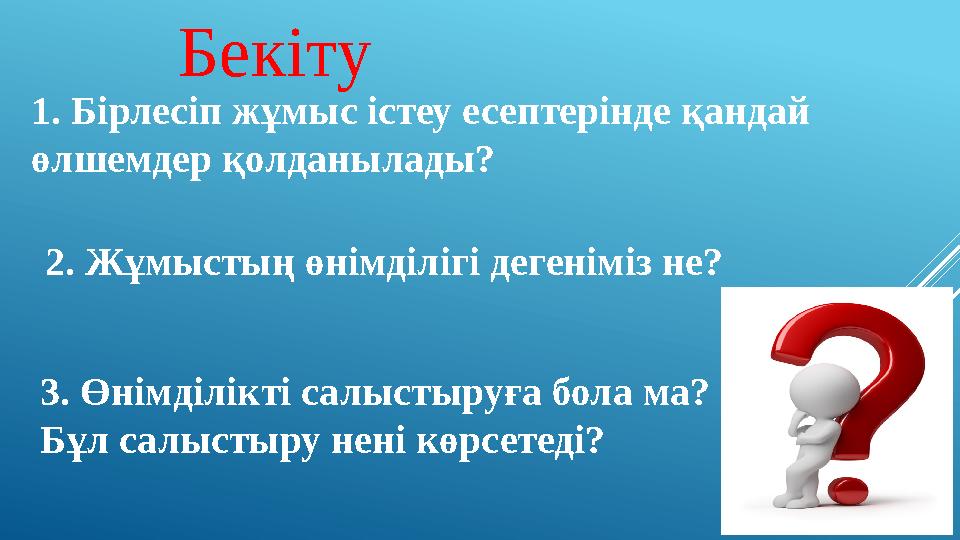 Бекіту 1. Бірлесіп жұмыс істеу есептерінде қандай өлшемдер қолданылады? 2. Жұмыстың өнімділігі дегеніміз не? 3. Өнімділікті с