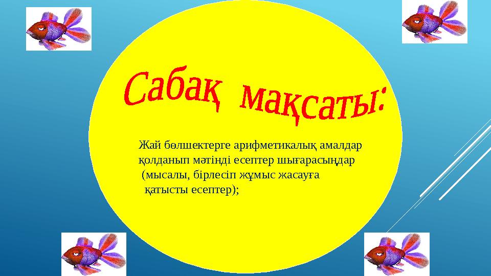 Жай бөлшектерге арифметикалық амалдар қолданып мәтінді есептер шығарасыңдар (мысалы, бірлесіп жұмыс жасауға қатысты есептер)