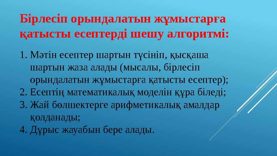 Бірлесіп орындалатын жұмыстарға қатысты есептерді шешу алгоритмі: 1. Мәтін есептер шартын түсініп, қысқаша шартын жаза алады (