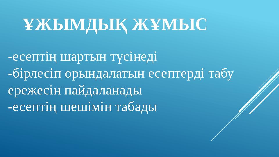 ҰЖЫМДЫҚ ЖҰМЫС -есептің шартын түсінеді -бірлесіп орындалатын есептерді табу ережесін пайдаланады