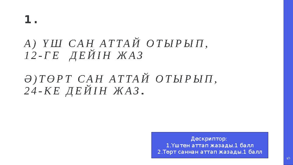 5 1. А) ҮШ САН АТТАЙ ОТЫРЫП, 12-ГЕ ДЕЙІН ЖАЗ Ә)ТӨРТ САН АТТАЙ ОТЫРЫП, 24-КЕ ДЕЙІН ЖАЗ . Дескриптор: 1.Үштен аттап жазады.1 бал