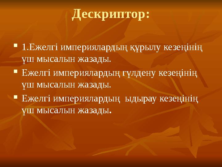 Дескриптор:  1.Ежелгі империялардың құрылу кезеңінің үш мысалын жазады.  Ежелгі империялардың гүлдену кезеңінің үш мысалын ж