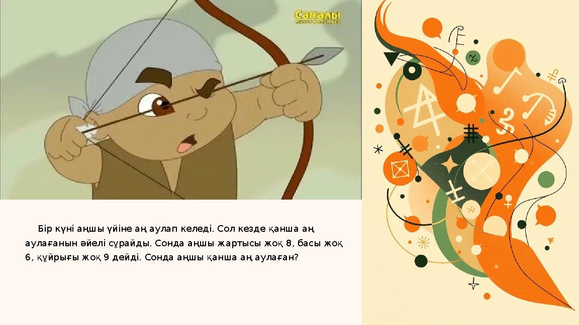 Бір күні аңшы үйіне аң аулап келеді. Сол кезде қанша аң аулағанын әйелі сұрайды. Cонда аңшы жартысы жоқ 8, басы жоқ 6, құйр