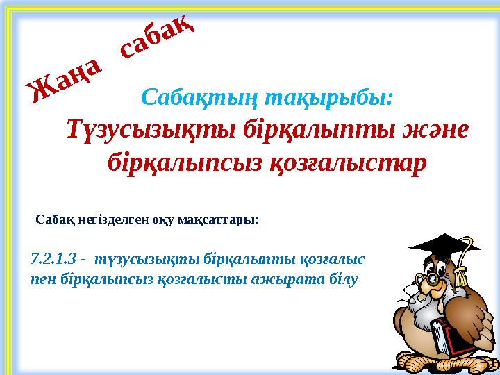 Сабақтың тақырыбы: Түзусызықты бірқалыпты және бірқалыпсыз қозғалыстар 7.2.1.3 - түзусызықты бірқалыпты қозғалыс пен бірқалып