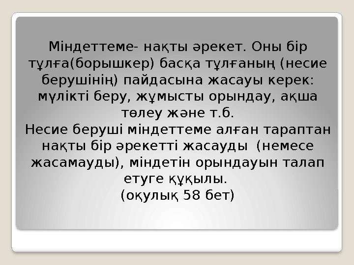 Міндеттеме- нақты әрекет. Оны бір тұлға(борышкер) басқа тұлғаның (несие берушінің) пайдасына жасауы керек: мүлікті беру, жұм