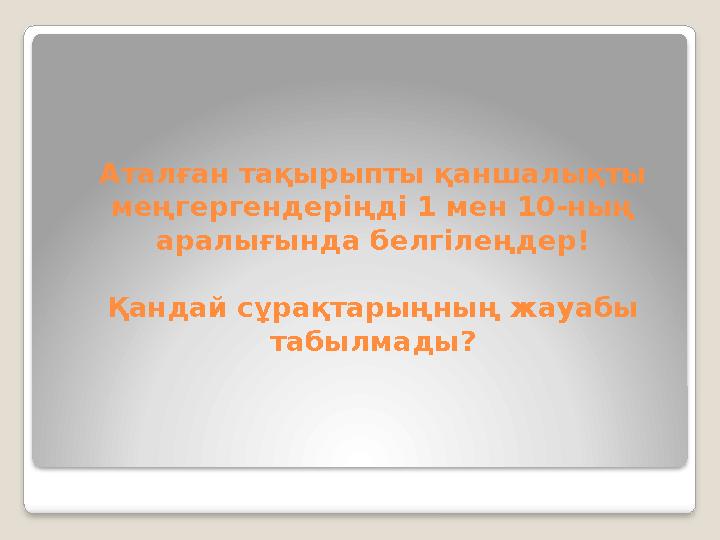 Аталған тақырыпты қаншалықты меңгергендеріңді 1 мен 10-ның аралығында белгілеңдер! Қандай сұрақтарыңның жауабы табылмады?