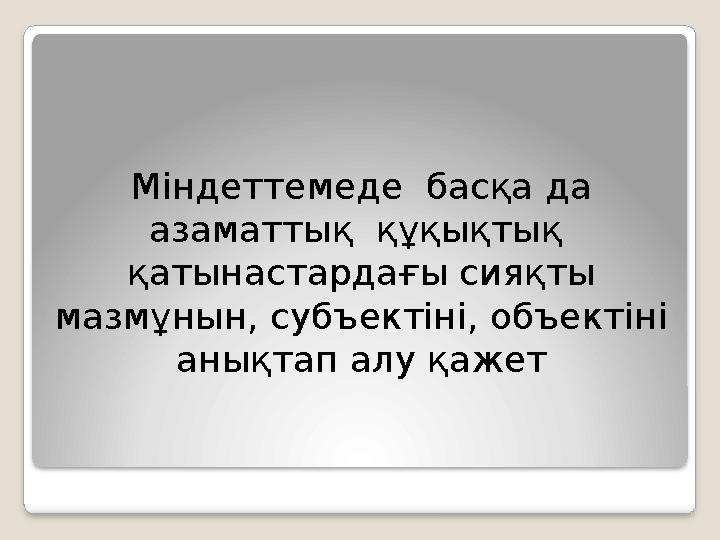 Міндеттемеде басқа да азаматтық құқықтық қатынастардағы сияқты мазмұнын, субъектіні, объектіні анықтап алу қажет