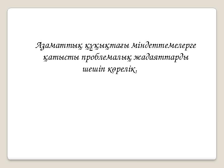 Азаматтық құқықтағы міндеттемелерге қатысты проблемалық жадаяттарды шешіп көрелік.