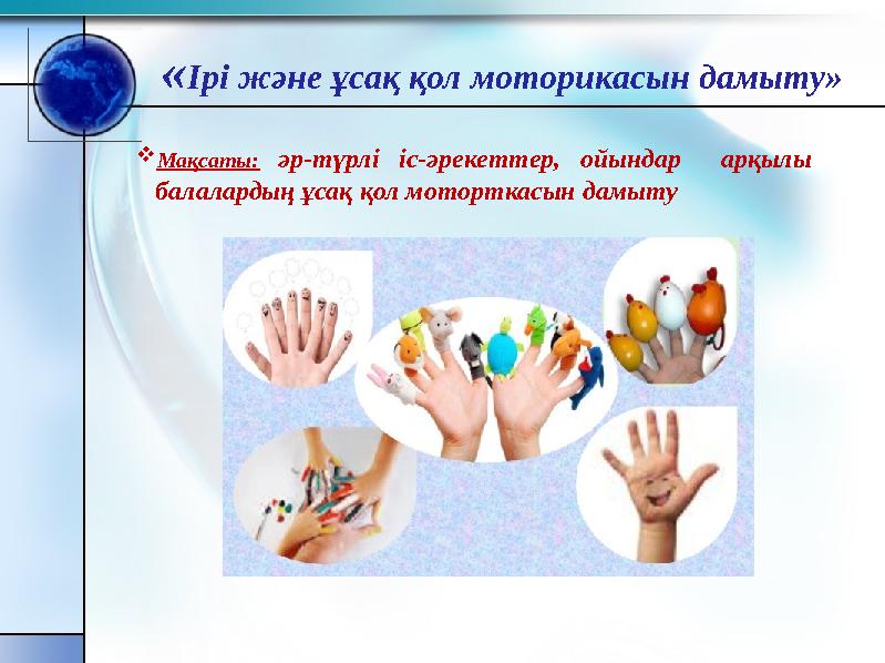 «Ірі және ұсақ қол моторикасын дамыту» Мақсаты: әр-түрлі іс-әрекеттер, ойындар арқылы балалардың ұсақ қол моторткасын дамыту