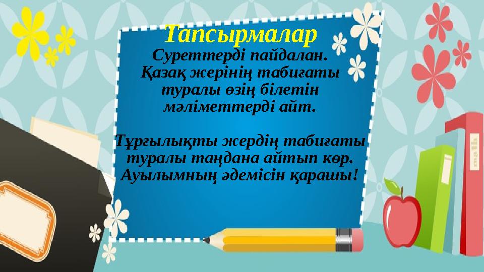 Тапсырмалар Суреттерді пайдалан. Қазақ жерінің табиғаты туралы өзің білетін мәліметтерді айт. Тұрғылықты жердің табиғаты тура