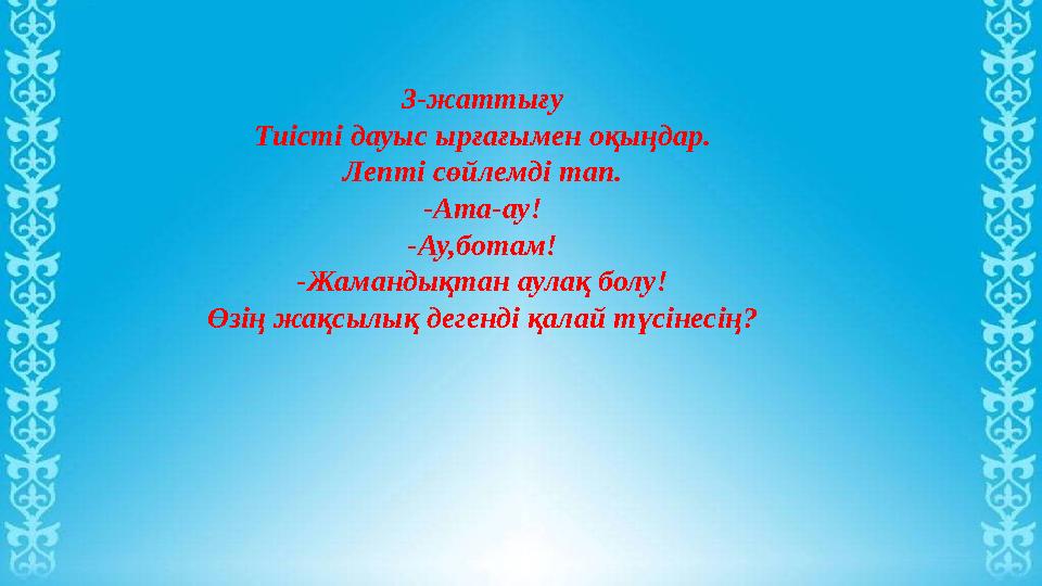 3-жаттығу Тиісті дауыс ырғағымен оқыңдар. Лепті сөйлемді тап. -Ата-ау! -Ау,ботам! -Жамандықтан аулақ болу! Өзің жақсылық дегенді