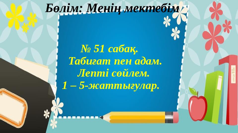 Бөлім: Менің мектебім № 51 сабақ. Табиғат пен адам. Лепті сөйлем. 1 – 5-жаттығулар.
