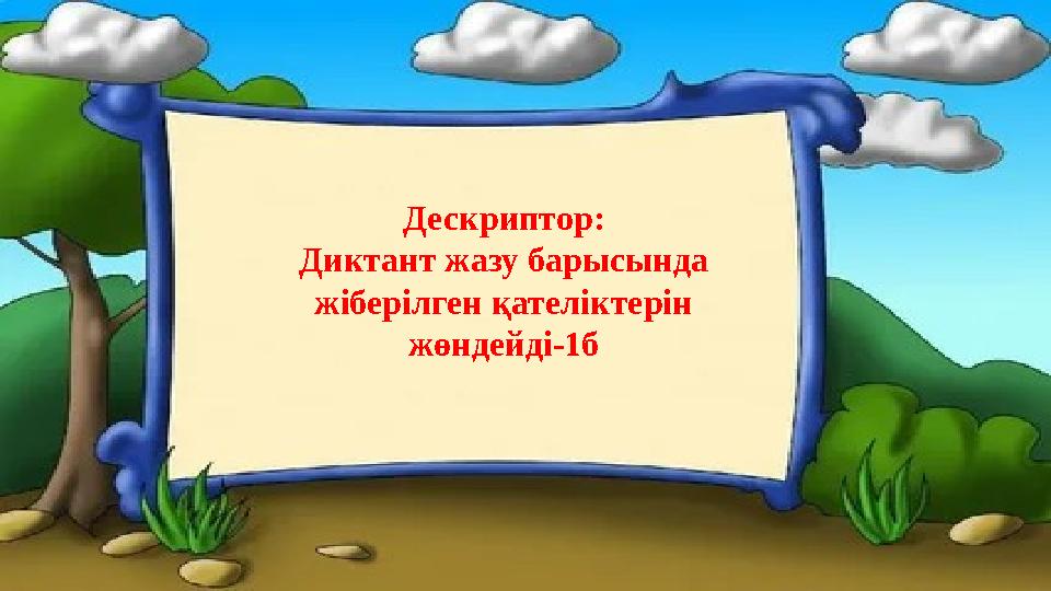 Дескриптор: Диктант жазу барысында жіберілген қателіктерін жөндейді-1б