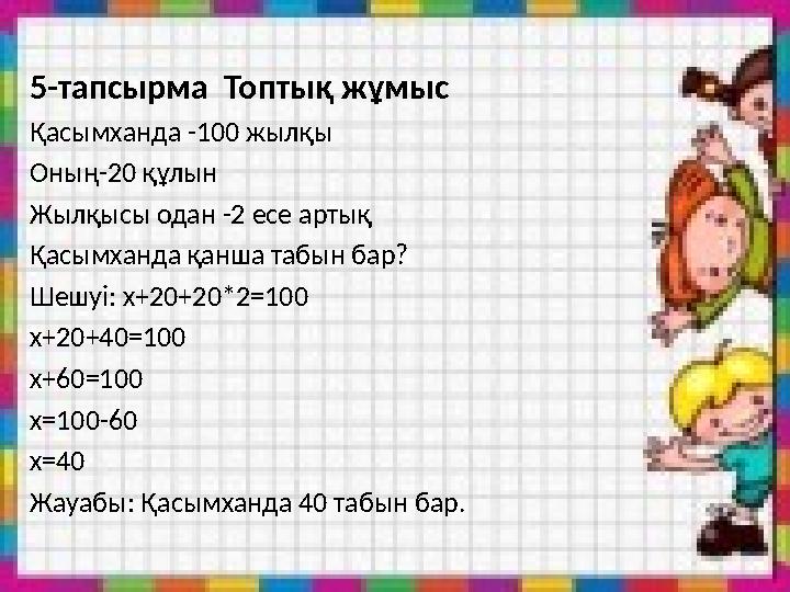 5-тапсырма Топтық жұмыс Қасымханда -100 жылқы Оның-20 құлын Жылқысы одан -2 есе артық Қасымханда қанша табын бар? Шешуі: х+20+