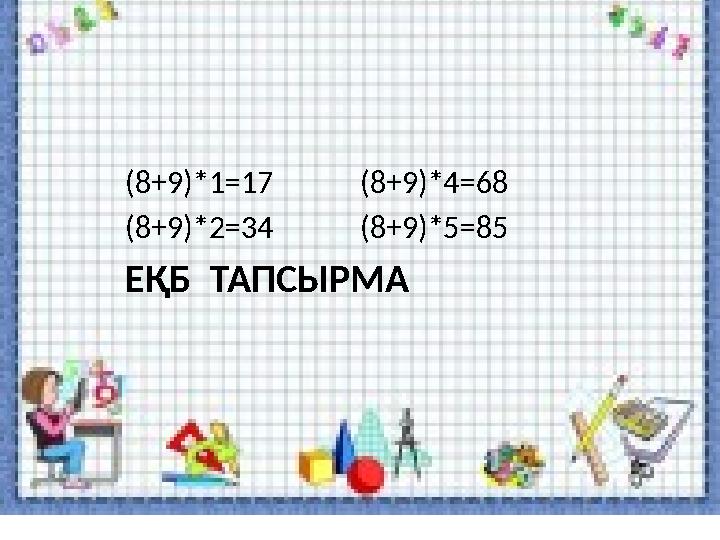(8+9)*1=17 (8+9)*4=68 (8+9)*2=34 (8+9)*5=85 ЕҚБ ТАПСЫРМА