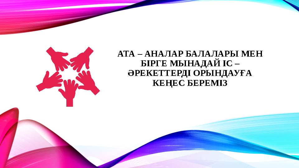 АТА – АНАЛАР БАЛАЛАРЫ МЕН БІРГЕ МЫНАДАЙ ІС – ӘРЕКЕТТЕРДІ ОРЫНДАУҒА КЕҢЕС БЕРЕМІЗ