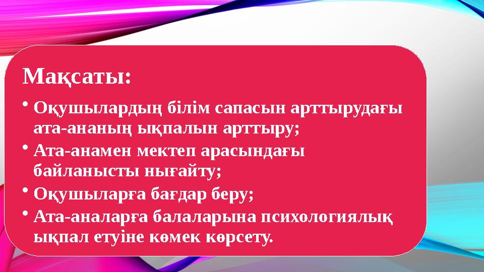 Мақсаты: •Оқушылардың білім сапасын арттырудағы ата-ананың ықпалын арттыру; •Ата-анамен мектеп арасындағы байланысты нығайту;